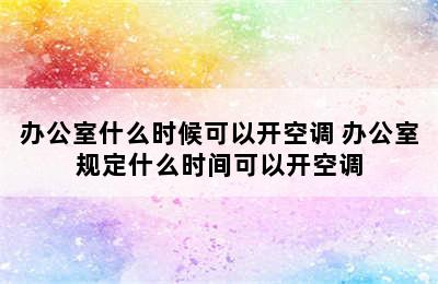 办公室什么时候可以开空调 办公室规定什么时间可以开空调